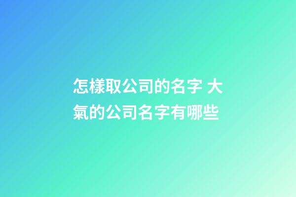 怎樣取公司的名字 大氣的公司名字有哪些-第1張-公司起名-玄機派
